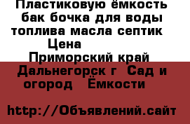 Пластиковую ёмкость бак бочка для воды топлива масла септик › Цена ­ 48 000 - Приморский край, Дальнегорск г. Сад и огород » Ёмкости   